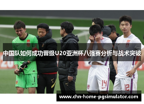 中国队如何成功晋级U20亚洲杯八强赛分析与战术突破