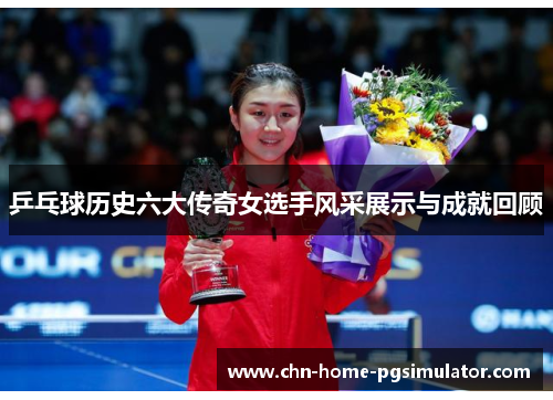 乒乓球历史六大传奇女选手风采展示与成就回顾