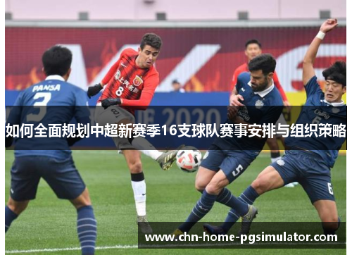 如何全面规划中超新赛季16支球队赛事安排与组织策略