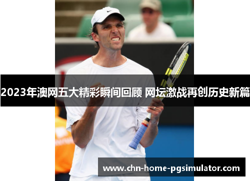 2023年澳网五大精彩瞬间回顾 网坛激战再创历史新篇