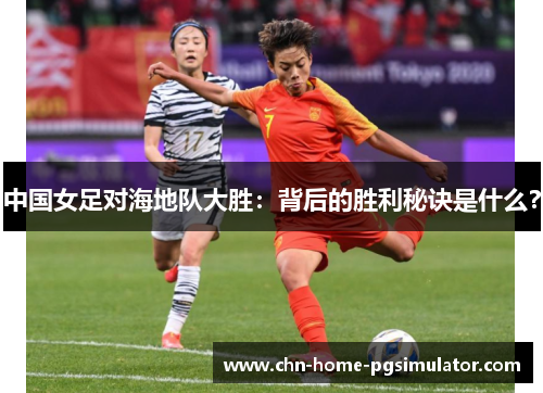 中国女足对海地队大胜：背后的胜利秘诀是什么？