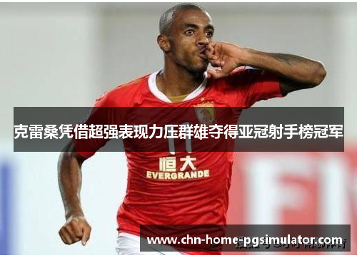 克雷桑凭借超强表现力压群雄夺得亚冠射手榜冠军