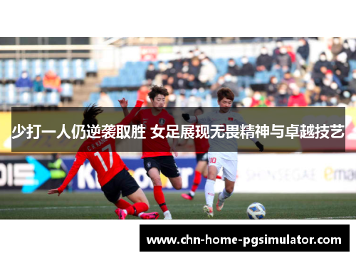 少打一人仍逆袭取胜 女足展现无畏精神与卓越技艺