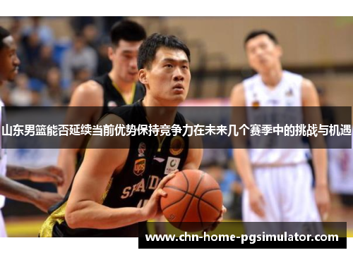 山东男篮能否延续当前优势保持竞争力在未来几个赛季中的挑战与机遇