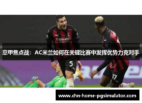 意甲焦点战：AC米兰如何在关键比赛中发挥优势力克对手