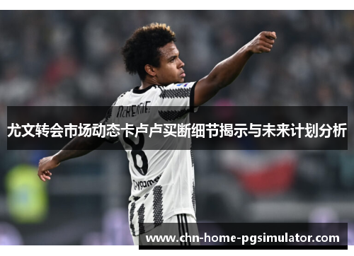 尤文转会市场动态卡卢卢买断细节揭示与未来计划分析