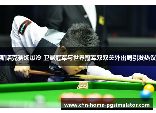 斯诺克赛场爆冷 卫冕冠军与世界冠军双双意外出局引发热议