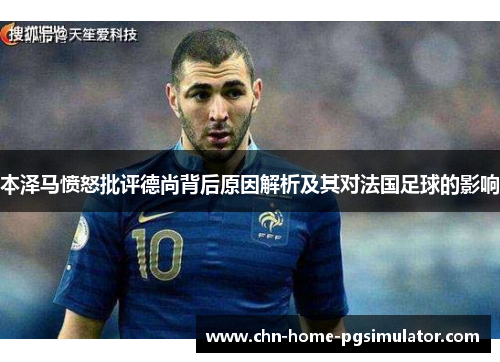 本泽马愤怒批评德尚背后原因解析及其对法国足球的影响