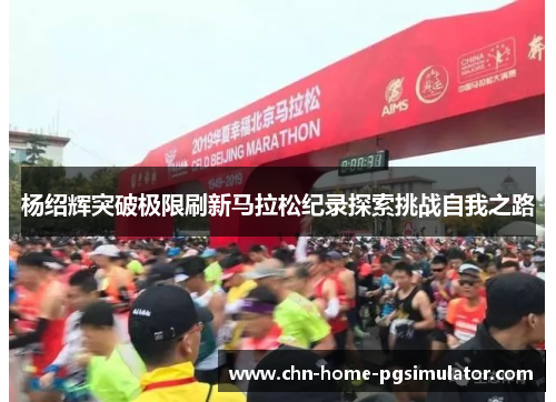杨绍辉突破极限刷新马拉松纪录探索挑战自我之路