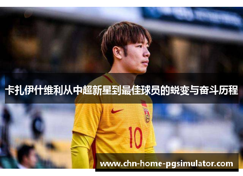 卡扎伊什维利从中超新星到最佳球员的蜕变与奋斗历程