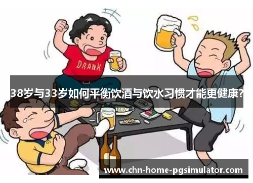 38岁与33岁如何平衡饮酒与饮水习惯才能更健康？