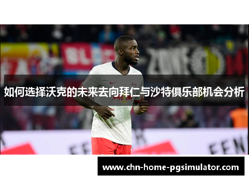 如何选择沃克的未来去向拜仁与沙特俱乐部机会分析