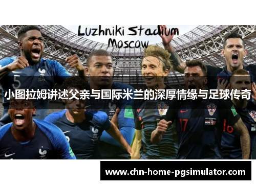 小图拉姆讲述父亲与国际米兰的深厚情缘与足球传奇