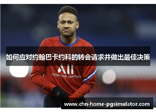 如何应对约翰巴卡约科的转会请求并做出最佳决策