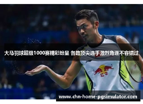 大马羽球超级1000赛精彩纷呈 各路顶尖选手激烈角逐不容错过