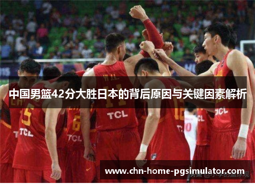 中国男篮42分大胜日本的背后原因与关键因素解析