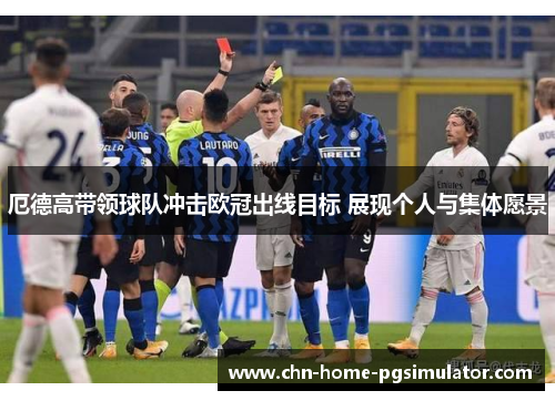 厄德高带领球队冲击欧冠出线目标 展现个人与集体愿景