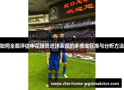 如何全面评估申花球员进球表现的多维度标准与分析方法