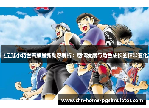 《足球小将世青篇最新动态解析：剧情发展与角色成长的精彩变化》