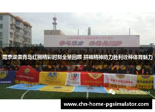 南京逆袭青岛红狮精彩时刻全景回顾 拼搏精神助力胜利诠释体育魅力