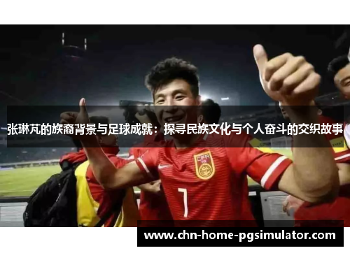 张琳芃的族裔背景与足球成就：探寻民族文化与个人奋斗的交织故事