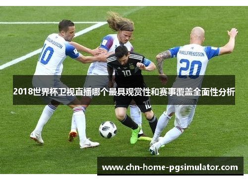 2018世界杯卫视直播哪个最具观赏性和赛事覆盖全面性分析