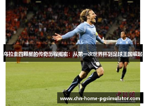 乌拉圭四颗星的传奇历程揭密：从第一次世界杯到足球王国崛起
