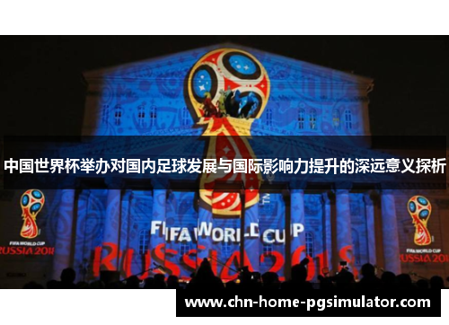 中国世界杯举办对国内足球发展与国际影响力提升的深远意义探析