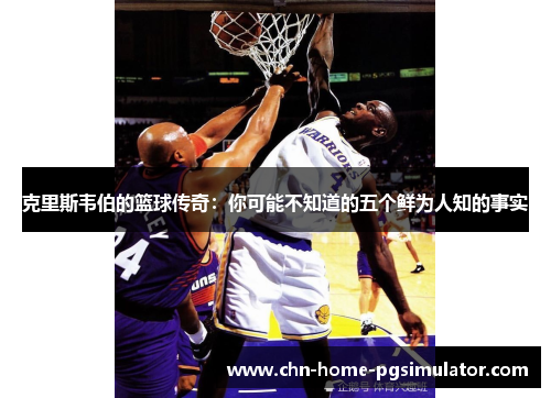 克里斯韦伯的篮球传奇：你可能不知道的五个鲜为人知的事实