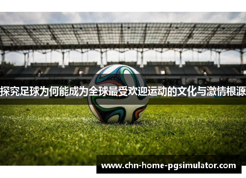 探究足球为何能成为全球最受欢迎运动的文化与激情根源