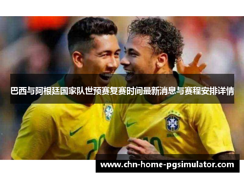 巴西与阿根廷国家队世预赛复赛时间最新消息与赛程安排详情