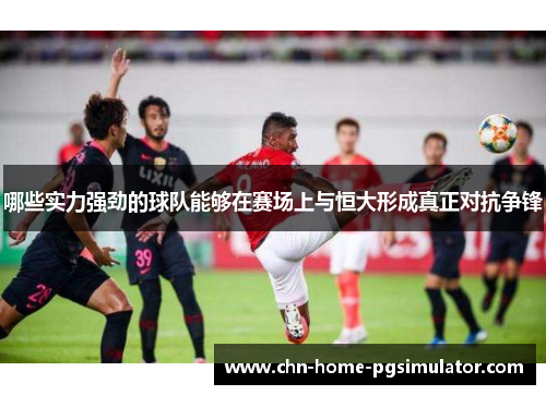哪些实力强劲的球队能够在赛场上与恒大形成真正对抗争锋