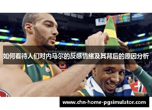 如何看待人们对内马尔的反感情绪及其背后的原因分析