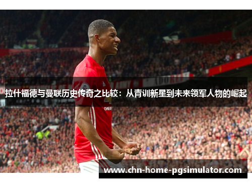 拉什福德与曼联历史传奇之比较：从青训新星到未来领军人物的崛起
