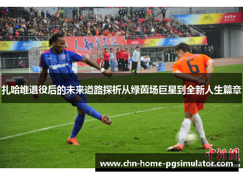 扎哈维退役后的未来道路探析从绿茵场巨星到全新人生篇章