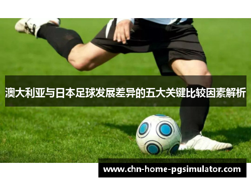 澳大利亚与日本足球发展差异的五大关键比较因素解析