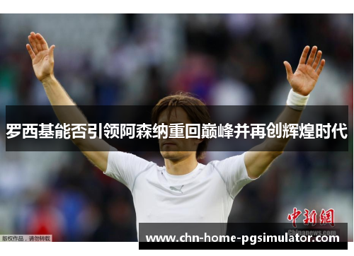 罗西基能否引领阿森纳重回巅峰并再创辉煌时代