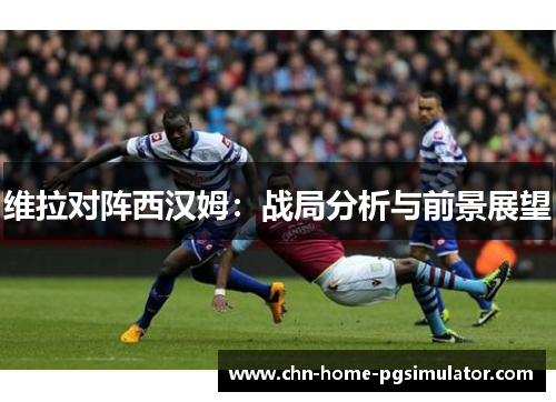 维拉对阵西汉姆：战局分析与前景展望