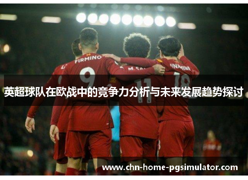 英超球队在欧战中的竞争力分析与未来发展趋势探讨