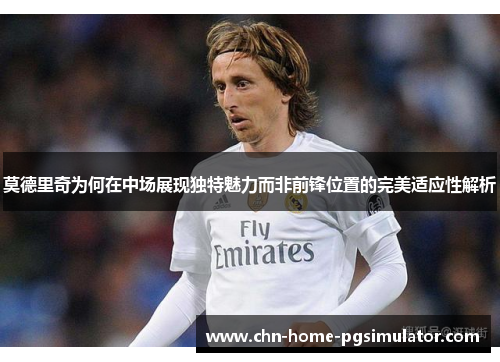 莫德里奇为何在中场展现独特魅力而非前锋位置的完美适应性解析