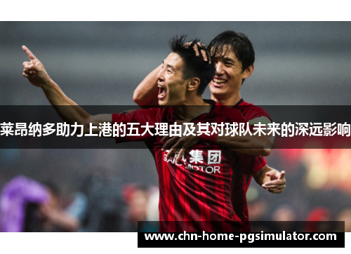 莱昂纳多助力上港的五大理由及其对球队未来的深远影响