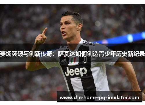 赛场突破与创新传奇：萨瓦达如何创造青少年历史新纪录