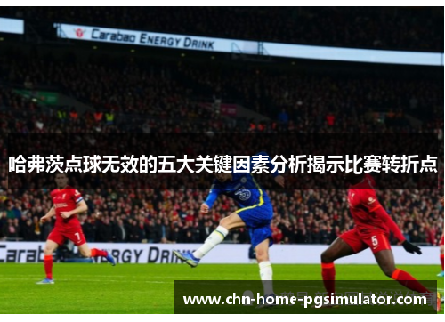 哈弗茨点球无效的五大关键因素分析揭示比赛转折点