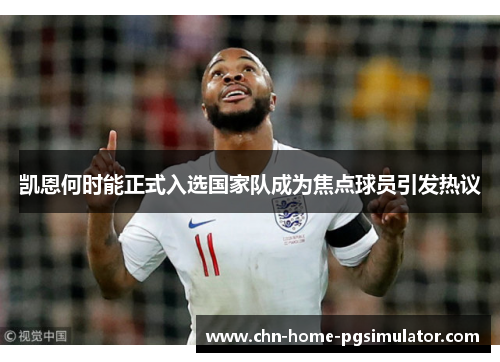 凯恩何时能正式入选国家队成为焦点球员引发热议