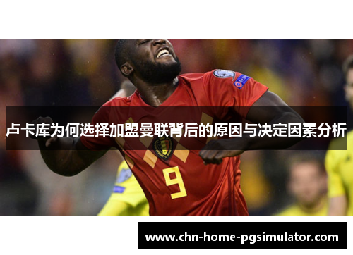 卢卡库为何选择加盟曼联背后的原因与决定因素分析