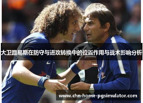 大卫路易斯在防守与进攻转换中的位置作用与战术影响分析