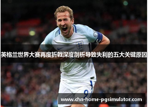 英格兰世界大赛再度折戟深度剖析导致失利的五大关键原因