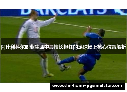 阿什利科尔职业生涯中最擅长担任的足球场上核心位置解析