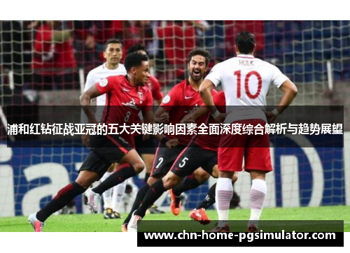 浦和红钻征战亚冠的五大关键影响因素全面深度综合解析与趋势展望