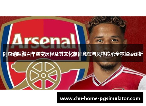 阿森纳队徽百年演变历程及其文化象征意蕴与风格传承全景解读深析